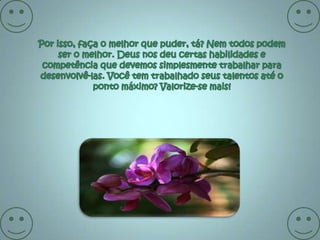 Por isso, faça o melhor que puder, tá? Nem todos podem ser o melhor. Deus nos deu certas habilidades e competência que devemos simplesmente trabalhar para desenvolvê-las. Você tem trabalhado seus talentos até o ponto máximo? Valorize-se mais!