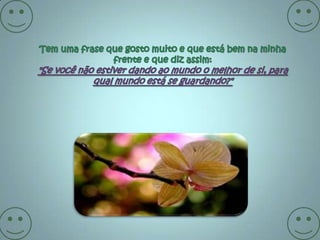 Tem uma frase que gosto muito e que está bem na minha frente e que diz assim: "Se você não estiver dando ao mundo o melhor de si, para qual mundo está se guardando?" 