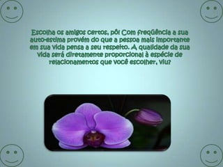 Escolha os amigos certos, pô! Com freqüência a sua auto-estima provém do que a pessoa mais importante em sua vida pensa a seu respeito. A qualidade da sua vida será diretamente proporcional à espécie de relacionamentos que você escolher, viu?