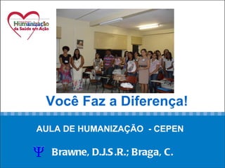     Você Faz a Diferença! AULA DE HUMANIZAÇÃO  - CEPEN   Brawne, D.J.S.R.; Braga, C.     