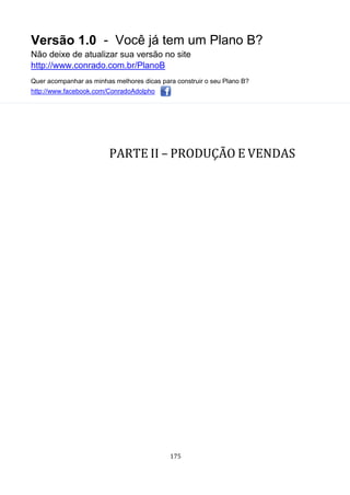 Versão 1.0 - Você já tem um Plano B?
Não deixe de atualizar sua versão no site
http://www.conrado.com.br/PlanoB
Quer acompanhar as minhas melhores dicas para construir o seu Plano B?
http://www.facebook.com/ConradoAdolpho
175
PARTE II – PRODUÇÃO E VENDAS
 
