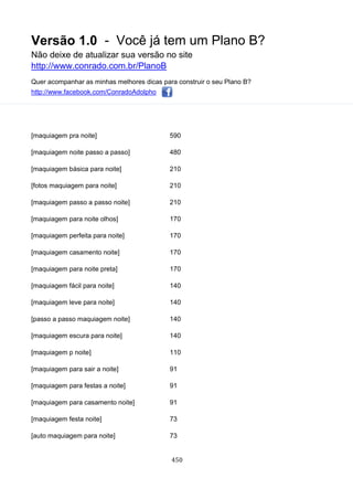 Versão 1.0 - Você já tem um Plano B?
Não deixe de atualizar sua versão no site
http://www.conrado.com.br/PlanoB
Quer acompanhar as minhas melhores dicas para construir o seu Plano B?
http://www.facebook.com/ConradoAdolpho
450
[maquiagem pra noite] 590
[maquiagem noite passo a passo] 480
[maquiagem básica para noite] 210
[fotos maquiagem para noite] 210
[maquiagem passo a passo noite] 210
[maquiagem para noite olhos] 170
[maquiagem perfeita para noite] 170
[maquiagem casamento noite] 170
[maquiagem para noite preta] 170
[maquiagem fácil para noite] 140
[maquiagem leve para noite] 140
[passo a passo maquiagem noite] 140
[maquiagem escura para noite] 140
[maquiagem p noite] 110
[maquiagem para sair a noite] 91
[maquiagem para festas a noite] 91
[maquiagem para casamento noite] 91
[maquiagem festa noite] 73
[auto maquiagem para noite] 73
 