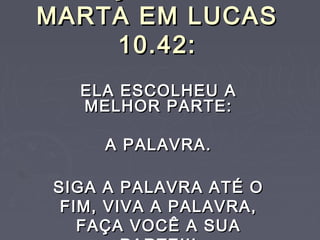 MARTA EM LUCASMARTA EM LUCAS
10.42:10.42:
ELA ESCOLHEU AELA ESCOLHEU A
MELHOR PARTE:MELHOR PARTE:
A PALAVRA.A PALAVRA.
SIGA A PALAVRA ATÉ OSIGA A PALAVRA ATÉ O
FIM, VIVA A PALAVRA,FIM, VIVA A PALAVRA,
FAÇA VOCÊ A SUAFAÇA VOCÊ A SUA
 