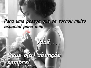 Para uma pessoa que se tornou muito especial para mim Você... Deus o(a) abençõe sempre! 