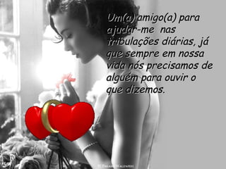 Um(a) amigo(a) para ajudar-me  nas tribulações diárias, já que sempre em nossa vida nós precisamos de alguém para ouvir o que dizemos.  