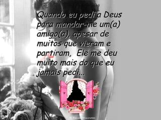 Quando eu pedi a Deus para mandar-me um(a) amigo(a), apesar de muitos que vieram e partiram,  Ele me deu muito mais do que eu jamais pedi... 