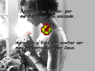 Agradeço ao Senhor, por me mandares sua amizade.  Agradeço a Você por aceitar ser meu presente dado por Deus. 