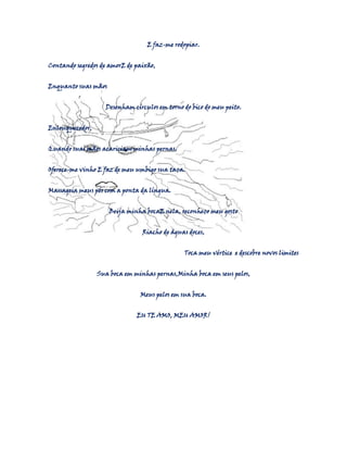 E faz-me rodopiar.
Contando segredos de amorE de paixão,
Enquanto suas mãos
Desenham círculos em torno do bico do meu peito.
Enlouquecedor,
Quando suas mãos acariciam minhas pernas.
Oferece-me vinho E faz de meu umbigo sua taça.
Massageia meus pés com a ponta da língua.
Beija minha bocaE nela, reconheço meu gosto
Riacho de águas doces,
Toca meu vértice e descobre novos limites
Sua boca em minhas pernas,Minha boca em seus pelos,
Meus pelos em sua boca.
EU TE AMO, MEU AMOR!

 