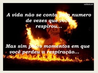 A vida não se conta pelo numero de vezes que você  respirou... Mas sim pelos momentos em que você perdeu a respiração... 