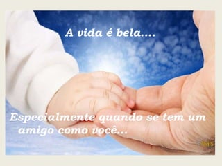 A vida é bela.... Especialmente quando se tem um amigo como você... 