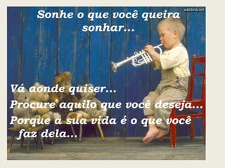 Sonhe o que você queira sonhar... Vá aonde quiser... Procure aquilo que você deseja... Porque a sua vida é o que você faz dela... 
