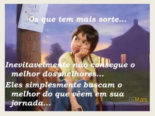 Os que tem mais sorte... Inevitavelmente não consegue o melhor dos melhores... Eles simplesmente buscam o melhor do que vêem em sua jornada... 