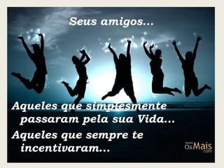 Seus amigos... Aqueles que simplesmente passaram pela sua Vida... Aqueles que sempre te incentivaram... 