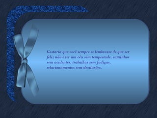 Gostaria que você sempre se lembrasse de que ser
feliz não é ter um céu sem tempestade, caminhos
sem acidentes, trabalhos sem fadigas,
relacionamentos sem desilusões.
 