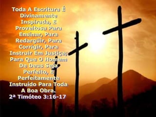 Toda A Escritura É
    Divinamente
    Inspirada, E
  Proveitosa Para
   Ensinar, Para
  Redargüir, Para
   Corrigir, Para
Instruir Em Justiça;
Para Que O Homem
   De Deus Seja
     Perfeito, E
   Perfeitamente
Instruído Para Toda
    A Boa Obra.
2ª Timóteo 3:16-17
 