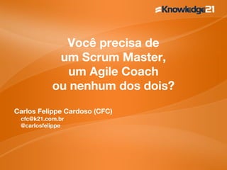 Você precisa de
um Scrum Master,
um Agile Coach
ou nenhum dos dois?
Carlos Felippe Cardoso (CFC)
cfc@k21.com.br
@carlosfelippe
 