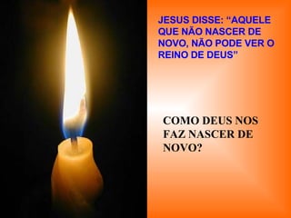 JESUS DISSE: “AQUELE QUE NÃO NASCER DE NOVO, NÃO PODE VER O REINO DE DEUS” COMO DEUS NOS FAZ NASCER DE NOVO? . 