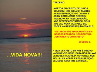 A VIDA DE CRISTO EM NÓS É O NOVO NASCIMENTO. DEUS, PARA NOS SALVAR DE NOSSA NATUREZA PERVERSA, NOS INCLUIU NA MORTE E RESSURREIÇÃO DE JESUS PARA NOS DAR UMA... MORTOS EM CRISTO, DEUS NOS COLOCOU, NOS INCLUIU, TAMBÉM NA RESSURREIÇÃO DE CRISTO, E  ASSIM COMO JESUS RECEBEU VIDA NOVA NA RESSURREIÇÃO,  NÓS RECEBEMOS TAMBÉM. DEUS NOS DEU NOVA VIDA PELO SEU PODER NA RESSURREIÇÃO COM ELE. “ ESTANDO NÓS AINDA MORTOS EM NOSSOS PECADOS, NOS DEU VIDA JUNTAMENTE COM CRISTO” EFÉSIOS 2. TERCEIRO ...VIDA NOVA!! ! 