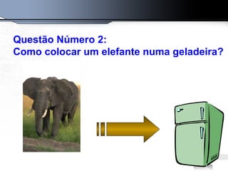 Questão Número 2: Como colocar um elefante numa geladeira?   