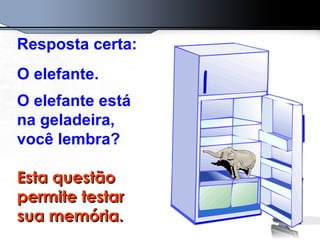 Resposta certa:  O elefante.  O elefante está na geladeira, você lembra? Esta questão permite testar sua memória. 