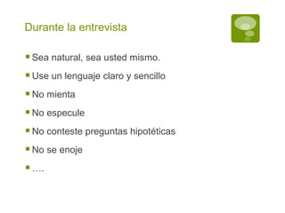 Durante la entrevista Sea natural, sea usted mismo. Use un lenguaje claro y sencillo No mienta No especule No conteste preguntas hipotéticas No se enoje … . 