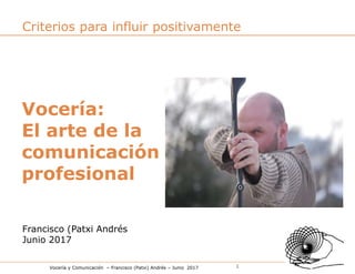 Vocería y Comunicación – Francisco (Patxi) Andrés – Junio 2017 1
Francisco (Patxi Andrés
Junio 2017
Vocería:
El arte de la
comunicación
profesional
Criterios para influir positivamente
 