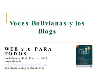 Voces Bolivianas y los Blogs WEB 2.0 PARA TODOS   Cochabamba 30 de Enero de 2009 Hugo Miranda http://angelcaido666x.blogspot.com http://twitter.com/angelcaido666x 