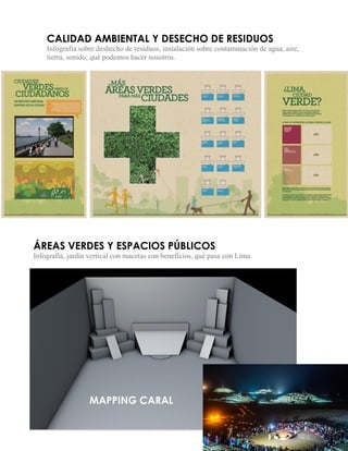 CALIDAD AMBIENTAL Y DESECHO DE RESIDUOS 
Infografía sobre deshecho de residuos, instalación sobre contaminación de agua, aire, tierra, sonido; qué podemos hacer nosotros. 
ÁREAS VERDES Y ESPACIOS PÚBLICOS 
Infografía, jardín vertical con macetas con beneficios, qué pasa con Lima. 
MAPPING CARAL  