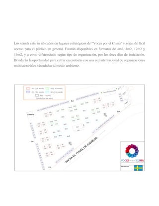 Los stands estarán ubicados en lugares estratégicos de “Voces por el Clima” y serán de fácil acceso para el público en general. Estarán disponibles en formatos de 4m2, 8m2, 12m2 y 16m2, y a costo diferenciado según tipo de organización, por los doce días de instalación. Brindarán la oportunidad para entrar en contacto con una red internacional de organizaciones multisectoriales vinculadas al medio ambiente. 
 