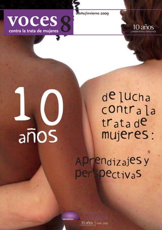 8
                                 otoño/invierno 2009



contra la trata de mujeres




10
a
                                               de lucha
                                               contra la
                                               trata de
         nos                                   mujeres:
                                 Aprendizajes y
                                 perspectivas
 