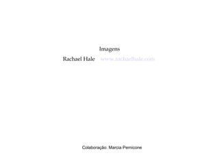 Imagens
Rachael Hale www.rachaelhale.com
Colaboração: Marcia Pernicone
 