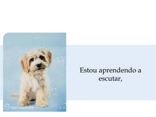 Estou aprendendo a
escutar,
 