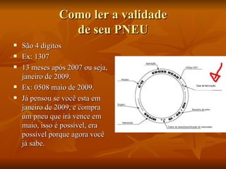 Como ler a validade de seu PNEU São 4 digitos  Ex: 1307 13 meses após 2007 ou seja, janeiro de 2009. Ex: 0508 maio de 2009. Já pensou se você esta em janeiro de 2009, e compra um pneu que irá vence em maio, isso é possível, era possível porque agora você já sabe.  