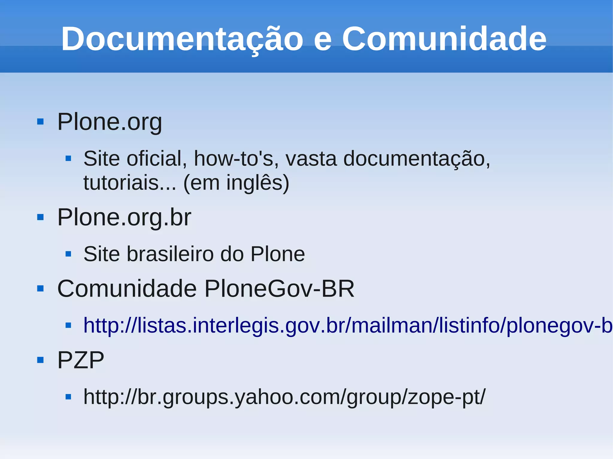 Documentação e Comunidade

   Plone.org
       Site oficial, how-to's, vasta documentação,
        tutoriais... (em inglês)
   Plone.org.br
       Site brasileiro do Plone
   Comunidade PloneGov-BR
       http://listas.interlegis.gov.br/mailman/listinfo/plonegov-b
   PZP
       http://br.groups.yahoo.com/group/zope-pt/
 