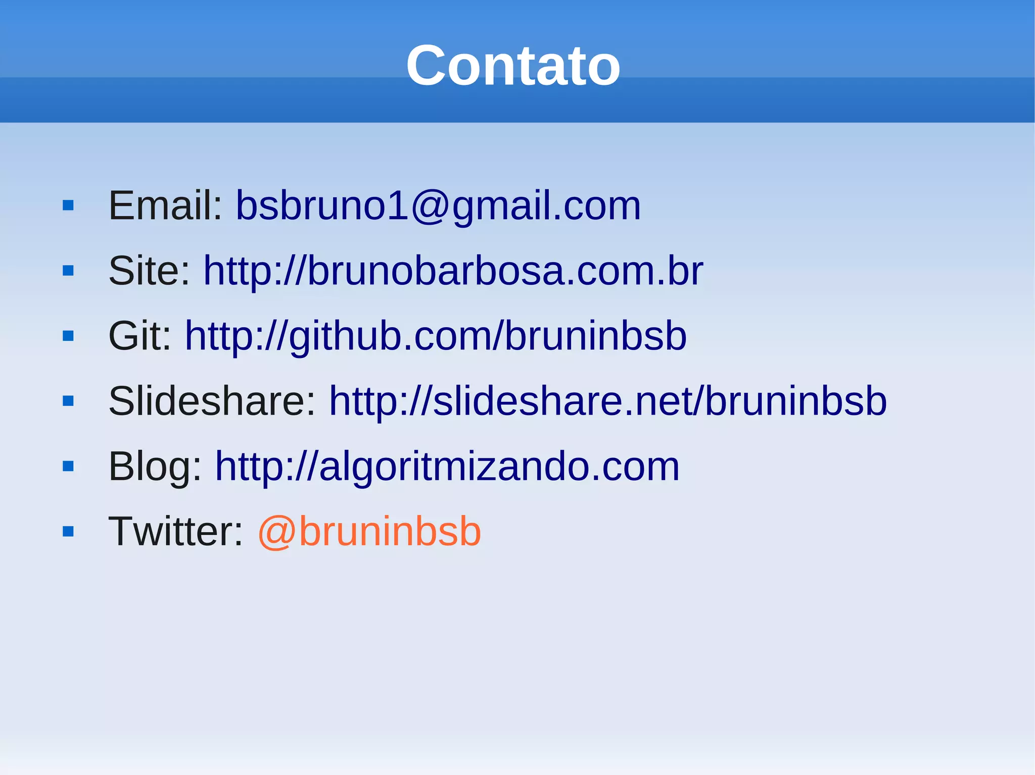 Contato

   Email: bsbruno1@gmail.com
   Site: http://brunobarbosa.com.br
   Git: http://github.com/bruninbsb
   Slideshare: http://slideshare.net/bruninbsb
   Blog: http://algoritmizando.com
   Twitter: @bruninbsb
 