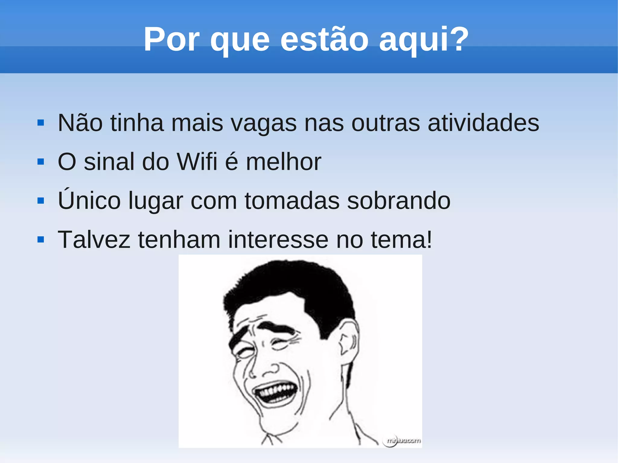 Por que estão aqui?

   Não tinha mais vagas nas outras atividades
   O sinal do Wifi é melhor
   Único lugar com tomadas sobrando
   Talvez tenham interesse no tema!
 