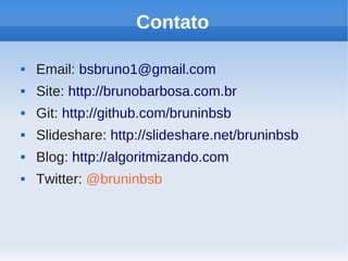 Contato

   Email: bsbruno1@gmail.com
   Site: http://brunobarbosa.com.br
   Git: http://github.com/bruninbsb
   Slideshare: http://slideshare.net/bruninbsb
   Blog: http://algoritmizando.com
   Twitter: @bruninbsb
 