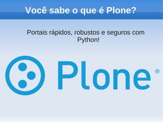 Você sabe o que é Plone?

Portais rápidos, robustos e seguros com
                  Python!
 