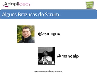 www.procurandocursos.com
Alguns Brazucas do Scrum
@axmagno
@manoelp
 