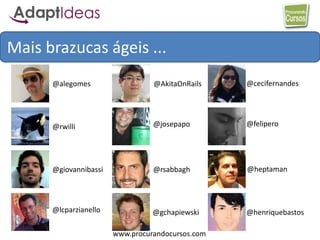 www.procurandocursos.com
Mais brazucas ágeis ...
@cecifernandes
@rsabbagh
@AkitaOnRails
@felipero
@heptaman
@lcparzianello
@alegomes
@rwilli
@gchapiewski
@giovannibassi
@josepapo
@henriquebastos
 