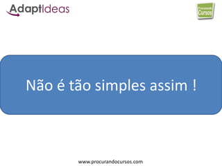 www.procurandocursos.com
Não é tão simples assim !
 