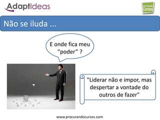 www.procurandocursos.com
Não se iluda ...
E onde fica meu
“poder” ?
"Liderar não e impor, mas
despertar a vontade do
outros de fazer"
 