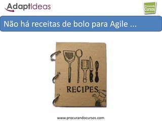 www.procurandocursos.com
Não há receitas de bolo para Agile ...
 