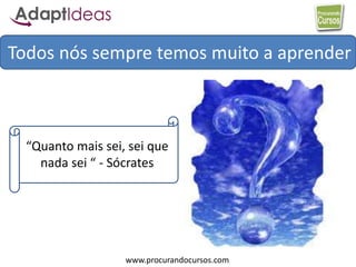 www.procurandocursos.com
Todos nós sempre temos muito a aprender
“Quanto mais sei, sei que
nada sei “ - Sócrates
 