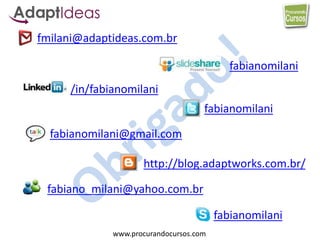 www.procurandocursos.com
fmilani@adaptideas.com.br
/in/fabianomilani
fabianomilani
http://blog.adaptworks.com.br/
fabianomilani
fabianomilani@gmail.com
fabiano_milani@yahoo.com.br
fabianomilani
 