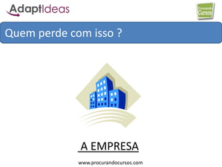 www.procurandocursos.com
A EMPRESA
Quem perde com isso ?
 