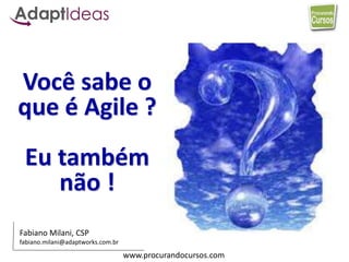 www.procurandocursos.com
Você sabe o
que é Agile ?
Eu também
não !
Fabiano Milani, CSP
fabiano.milani@adaptworks.com.br
 