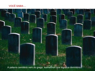 A palavra cemitério vem do grego  koimetirion que significa dormitório. VOCÊ SABIA ... 