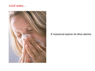 SABIAS QUE…
VOCÊ SABIA ...




                 É impossível espirrar de olhos abertos.
 