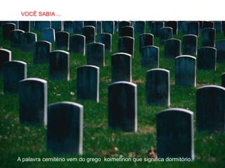 SABIAS QUE…
 VOCÊ SABIA ...




A palavra cemitério vem do grego koimetirion que significa dormitório.
 